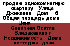 продаю однокомнатную квартиру › Улица ­ Джикаева › Дом ­ 5б › Общая площадь дома ­ 56 › Цена ­ 2 000 000 - Северная Осетия, Владикавказ г. Недвижимость » Дома, коттеджи, дачи продажа   . Северная Осетия